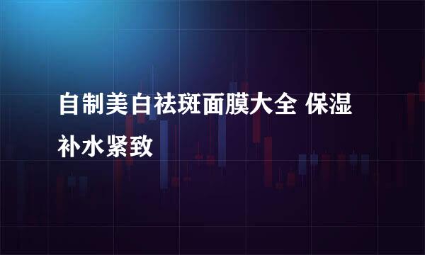 自制美白祛斑面膜大全 保湿补水紧致
