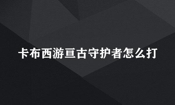 卡布西游亘古守护者怎么打