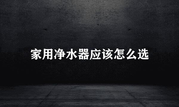 家用净水器应该怎么选