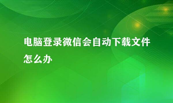电脑登录微信会自动下载文件怎么办