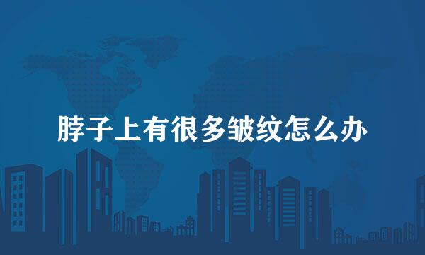 脖子上有很多皱纹怎么办