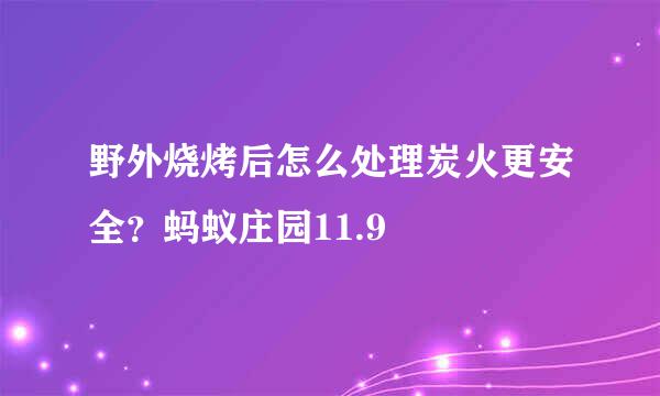 野外烧烤后怎么处理炭火更安全？蚂蚁庄园11.9