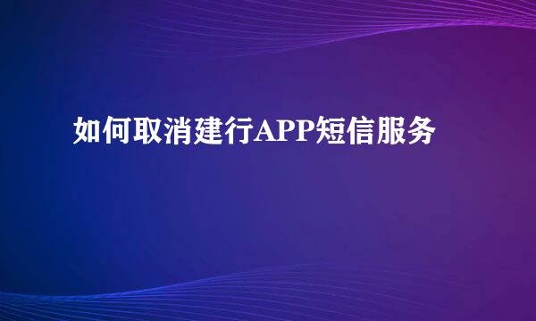 如何取消建行APP短信服务