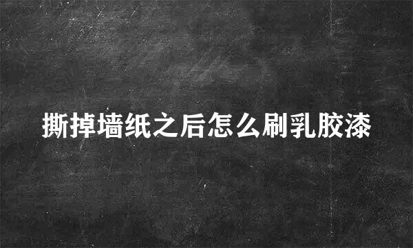 撕掉墙纸之后怎么刷乳胶漆