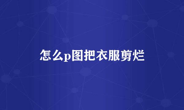 怎么p图把衣服剪烂