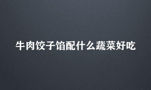 牛肉饺子馅配什么蔬菜好吃