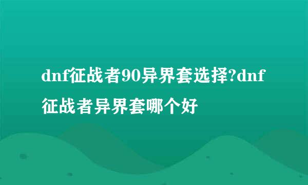 dnf征战者90异界套选择?dnf征战者异界套哪个好
