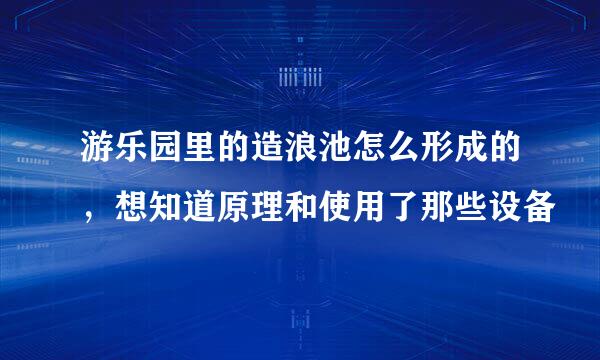 游乐园里的造浪池怎么形成的，想知道原理和使用了那些设备