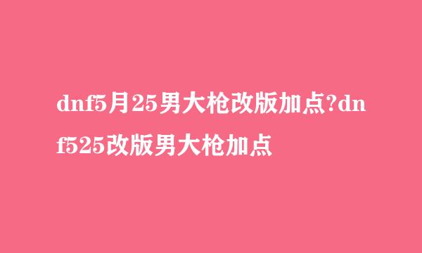 dnf5月25男大枪改版加点?dnf525改版男大枪加点