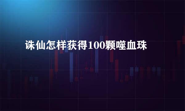 诛仙怎样获得100颗噬血珠