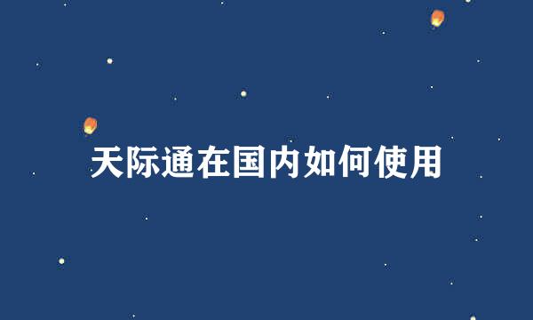 天际通在国内如何使用
