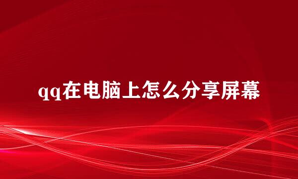 qq在电脑上怎么分享屏幕