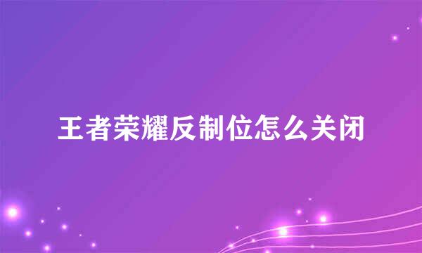 王者荣耀反制位怎么关闭