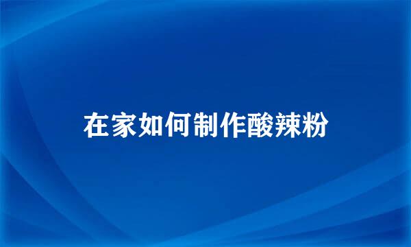 在家如何制作酸辣粉