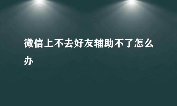 微信上不去好友辅助不了怎么办