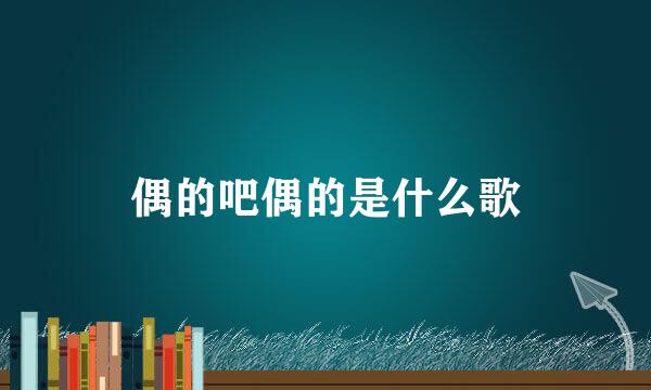 偶的吧偶的是什么歌