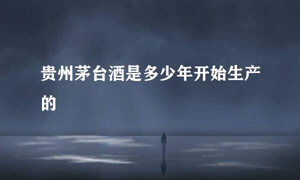 贵州茅台酒是多少年开始生产的