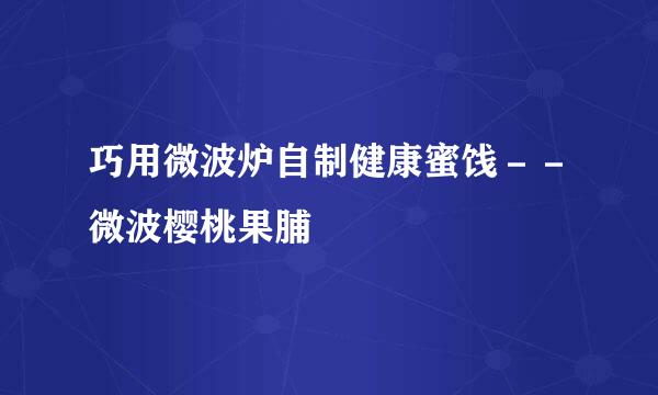 巧用微波炉自制健康蜜饯－－微波樱桃果脯