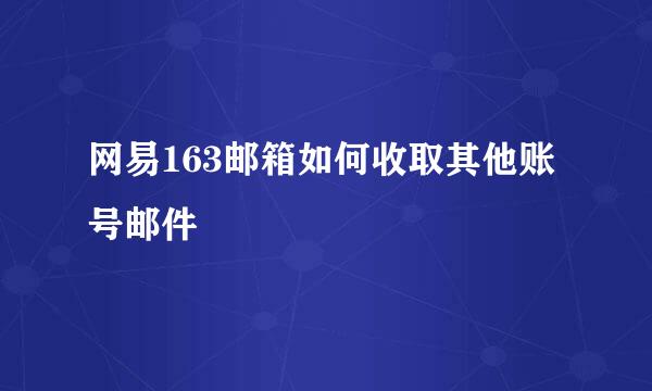 网易163邮箱如何收取其他账号邮件