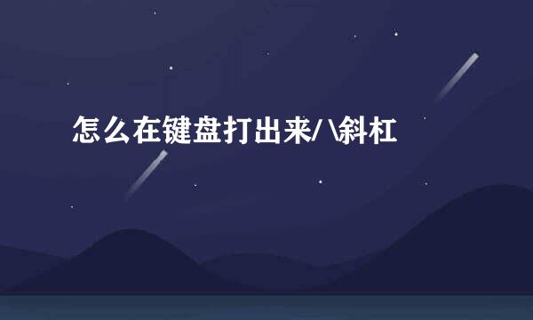 怎么在键盘打出来/ \斜杠