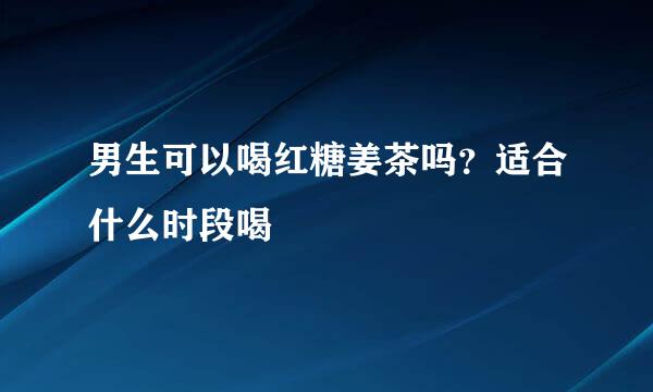 男生可以喝红糖姜茶吗?适合什么时段喝