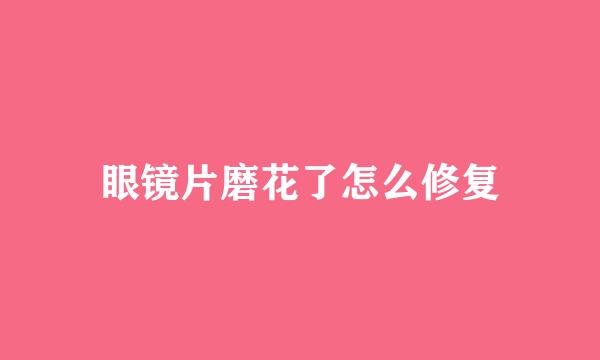 眼镜片磨花了怎么修复