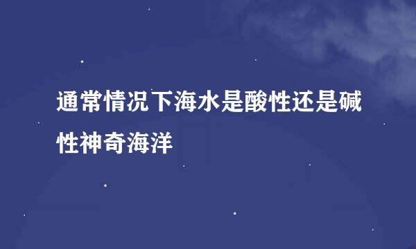 通常情况下海水是酸性还是碱性神奇海洋