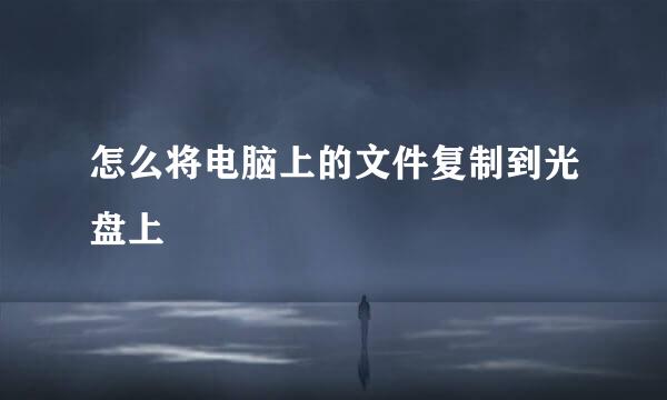 怎么将电脑上的文件复制到光盘上