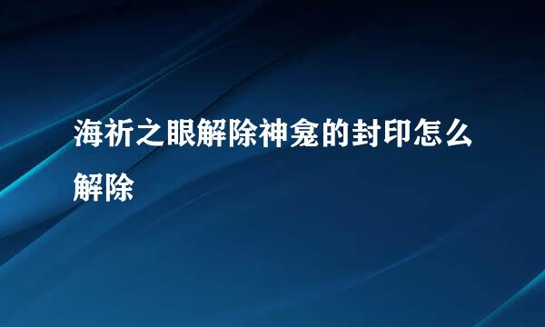 海祈之眼解除神龛的封印怎么解除