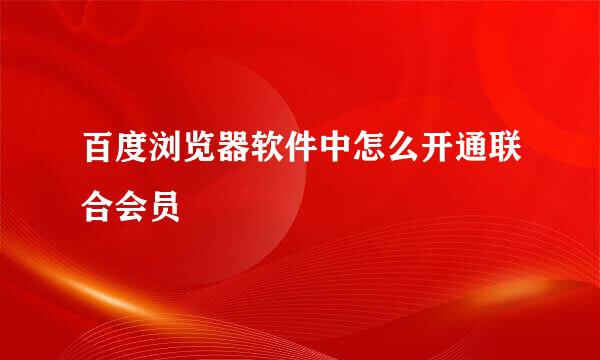 百度浏览器软件中怎么开通联合会员