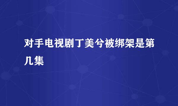 对手电视剧丁美兮被绑架是第几集