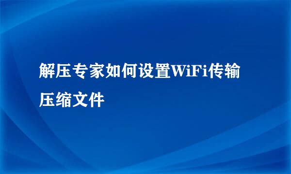 解压专家如何设置WiFi传输压缩文件
