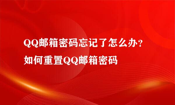 QQ邮箱密码忘记了怎么办？如何重置QQ邮箱密码