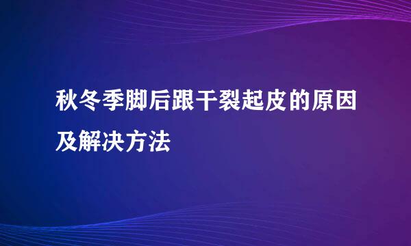秋冬季脚后跟干裂起皮的原因及解决方法