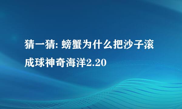 猜一猜: 螃蟹为什么把沙子滚成球神奇海洋2.20