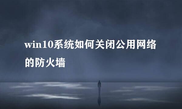 win10系统如何关闭公用网络的防火墙