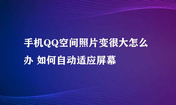 手机QQ空间照片变很大怎么办 如何自动适应屏幕