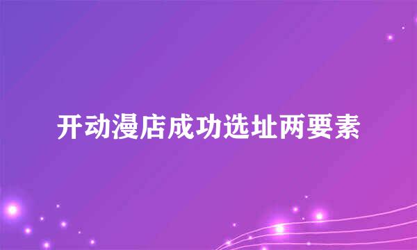 开动漫店成功选址两要素
