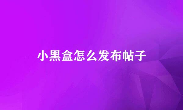小黑盒怎么发布帖子