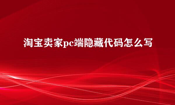淘宝卖家pc端隐藏代码怎么写