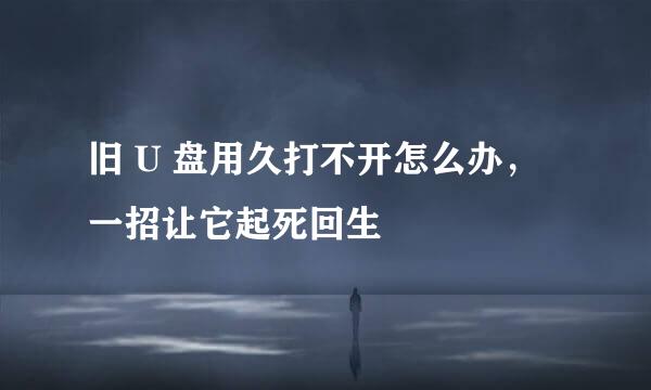 旧 U 盘用久打不开怎么办，一招让它起死回生