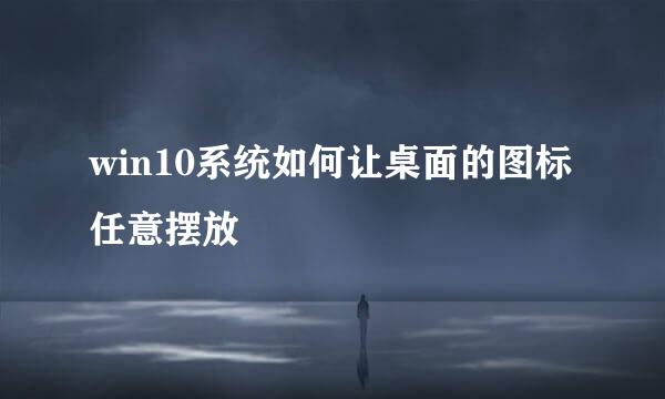 win10系统如何让桌面的图标任意摆放