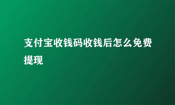 支付宝收钱码收钱后怎么免费提现