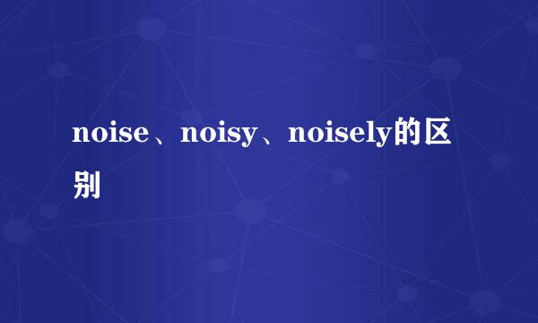 noise、noisy、noisely的区别