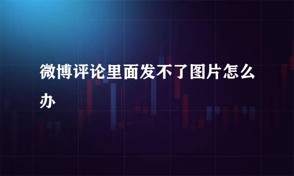 微博评论里面发不了图片怎么办