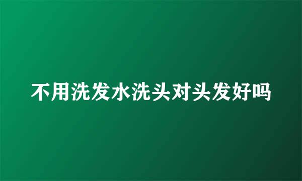 不用洗发水洗头对头发好吗