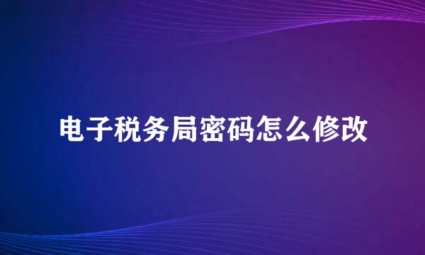 电子税务局密码怎么修改
