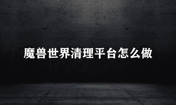 魔兽世界清理平台怎么做