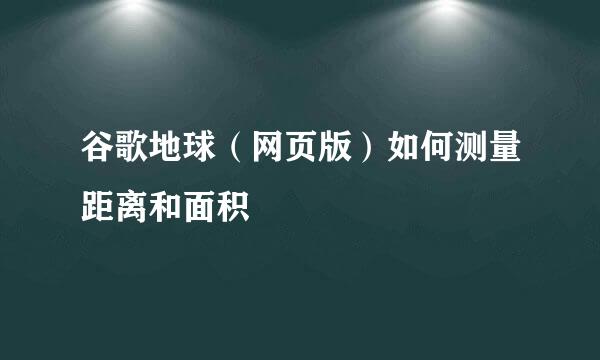 谷歌地球（网页版）如何测量距离和面积