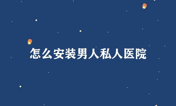 怎么安装男人私人医院